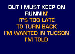 BUT I MUST KEEP ON
RUNNIN'
ITS TOO LATE
T0 TURN BACK
I'M WANTED IN TUCSON
I'M TOLD