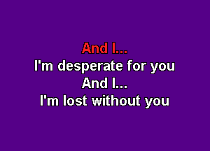 I'm desperate for you

And I...
I'm lost without you