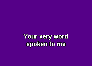 Your very word
spoken to me