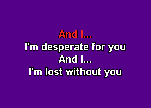 I'm desperate for you

And I...
I'm lost without you