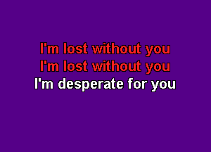 I'm desperate for you