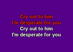 Cry out to him
I'm desperate for you