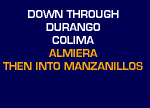 DOWN THROUGH
DURANGO
COLIMA
ALMIERA

THEN INTO MANZANILLOS