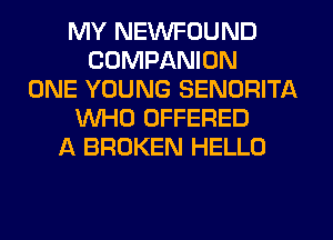 MY NEWFOUND
COMPANION
ONE YOUNG SENORITA
WHO OFFERED
A BROKEN HELLO