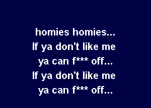homies homies...
If ya don't like me

ya can fm off...
If ya don't like me
ya can fm off...