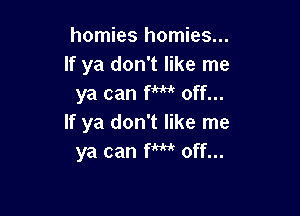 homies homies...
If ya don't like me
ya can fm off...

If ya don't like me
ya can fm off...
