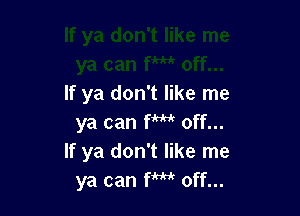 If ya don't like me

ya can fm off...
If ya don't like me
ya can fm off...