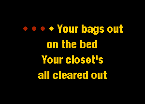 o o o 0 Your bags out
on the bed

Your closet's
all cleared out