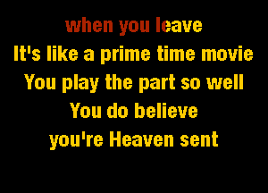 when you leave
It's like a prime time movie
You play the part so well
You do believe
you're Heaven sent