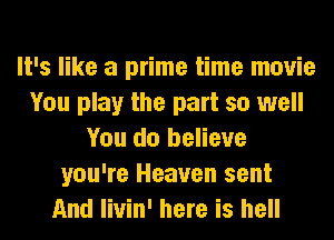 It's like a prime time movie
You play the part so well
You do believe
you're Heaven sent
And livin' here is hell