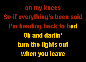 on my knees
So if everything's been said
I'm heading back to bed
on and darlin'
turn the lights out
when you leave