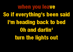 when you leave
50 if everything's been said
I'm heading back to bed
on and darlin'
turn the lights out