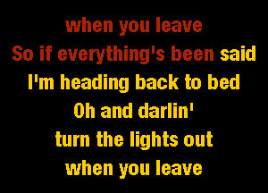 when you leave
50 if everything's been said
I'm heading back to bed
Oh and darlin'
turn the lights out
when you leave