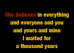 She believes in everything
and everyone and you
and yours and mine
I waited for
a thousand years