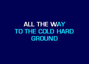 AU.THEVWNY
TO THE COLD HARD

GROUND