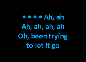 o o o 0 Ah, ah
Ah, ah, ah, ah

Oh, been trying
to let it go