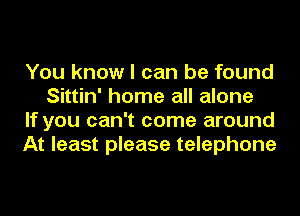 You know I can be found
Sittin' home all alone

If you can't come around

At least please telephone