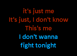 it's just me
It's just, I don't know

This's me
I don't wanna
fight tonight