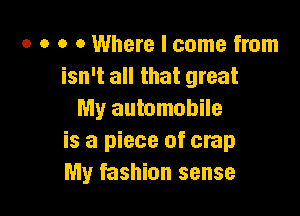 o o o 0 Where I come from
isn't all that great

My automobile
is a piece of crap
My fashion sense