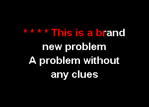 ' This is a brand
new problem

A problem without
any clues
