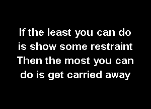 If the least you can do
is show some restraint

Then the most you can
do is get carried away