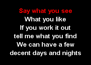 Say what you see
What you like
If you work it out

tell me what you find
We can have a few
decent days and nights