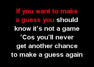 If you want to make
a guess you should
know ifs not a game
Cos you'll never
get another chance
to make a guess again