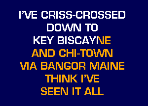 I'VE CRISS-CROSSED
DOWN TO
KEY BISCAYNE
AND CHl-TOWN
VIA BANGOR MAINE
THINK I'VE
SEEN IT ALL