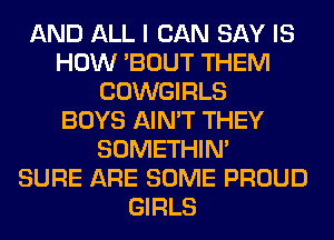 AND ALL I CAN SAY IS
HOW 'BOUT THEM
COWGIRLS
BOYS AIN'T THEY
SOMETHIN'

SURE ARE SOME PROUD
GIRLS
