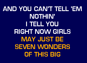 AND YOU CAN'T TELL 'EM
NOTHIN'
I TELL YOU
RIGHT NOW GIRLS
MAY JUST BE
SEVEN WONDERS
OF THIS BIG