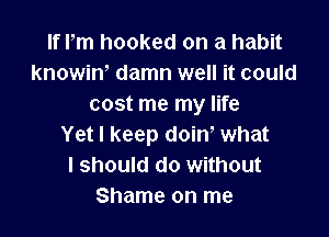 If Pm hooked on a habit
knowiw damn well it could
cost me my life

Yet I keep doirf what
I should do without
Shame on me