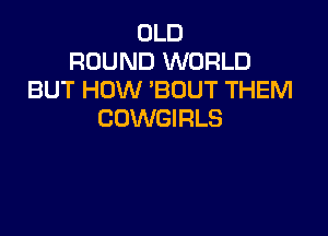 OLD
ROUND WORLD
BUT HOW 'BOUT THEM

COWGIRLS