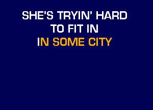 SHE'S TRYIN' HARD
TO FIT IN
IN SOME CITY