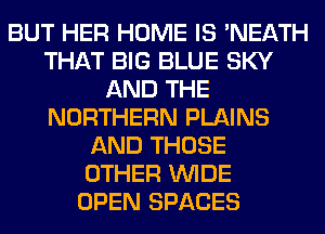 BUT HER HOME IS 'NEATH
THAT BIG BLUE SKY
AND THE
NORTHERN PLAINS
AND THOSE
OTHER WIDE
OPEN SPACES
