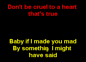 Don't be cruel to a heart
that's true

Baby ifl made you mad
By somethim I might
have said