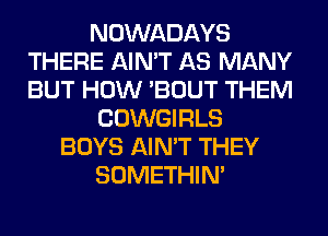 NOWADAYS
THERE AIN'T AS MANY
BUT HOW 'BOUT THEM

COWGIRLS
BOYS AIN'T THEY
SOMETHIN'