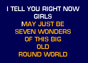 I TELL YOU RIGHT NOW
GIRLS
MAY JUST BE
SEVEN WONDERS
OF THIS BIG
OLD
ROUND WORLD