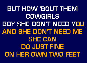 BUT HOW 'BOUT THEM
COWGIRLS
BOY SHE DON'T NEED YOU
AND SHE DON'T NEED ME
SHE CAN
DO JUST FINE
ON HER OWN TWO FEET