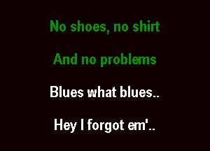 Blues what blues..

Hey I forgot em'..