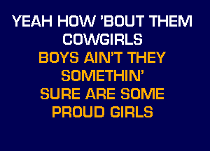 YEAH HOW 'BOUT THEM
COWGIRLS
BOYS AIN'T THEY
SOMETHIN'
SURE ARE SOME
PROUD GIRLS