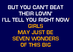 BUT YOU CAN'T BEAT
THEIR LOVIN'
I'LL TELL YOU RIGHT NOW
GIRLS
MAY JUST BE
SEVEN WONDERS
OF THIS BIG