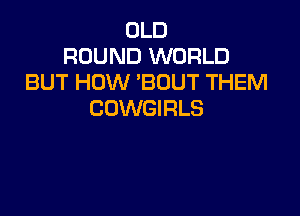 OLD
ROUND WORLD
BUT HOW 'BOUT THEM

COWGIRLS
