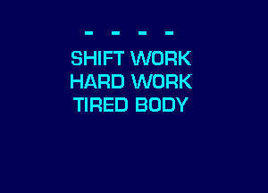 SHIFT WORK
HARD WORK

TIRED BODY