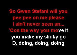 80 Gwen Stefani will you
pee pee on me please
I aim never seen an...
oCos the way you move it
you make my slinky go

D, doing, doing, doing I