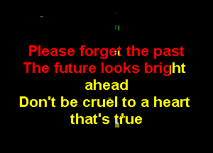 ?l

Please forget the past
The future looks bright

ahead
Don't be cruel to a heart
that's 1fue
