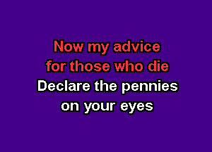 Declare the pennies
on your eyes