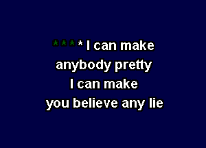 I can make
anybody pretty

I can make
you believe any lie