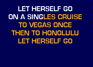 LET HERSELF GO
ON A SINGLES CRUISE
T0 VEGAS ONCE
THEN T0 HONOLULU
LET HERSELF GO