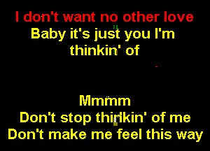 I don't want no other love
Baby it's ius'i you I'm
thinkin' of

Mmmm
Don't stop thigikin' of me
Don't make me feel this way