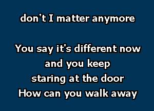 don't I matter anymore

You say it's different now
and you keep
staring at the door
How can you walk away